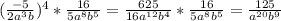 (\frac{-5}{2a ^{3} b}) ^{4}* \frac{16}{5a ^{8} b ^{5} }= \frac{625}{16a ^{12}b ^{4} }* \frac{16}{5a ^{8} b ^{5} } = \frac{125}{a ^{20}b ^{9} }