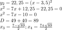 y_2 = 22,25 = (x -3,5)^2 \\ x^2-7x+12,25 -22,25=0 \\ x^2 - 7x -10 = 0 \\ D=49+40=89 \\ x_3= \frac{7- \sqrt{89} }{2}; x_4= \frac{7+ \sqrt{89} }{2}