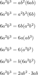 6a^2b^3 = ab^2(6ab) \\ \\ &#10;6a^2b^3 = a^2b^2(6b) \\ \\&#10;6a^2b^3 = 6b(a^2b^2) \\ \\ &#10;6a^2b^3 = 6a(ab^3) \\ \\ &#10;6a^2b^3 = 6(a^2b^3) \\ \\ &#10;6a^2b^3 = b(6a^2b^2)\\ \\ 6a^2b^3=2ab^2 \cdot 3ab