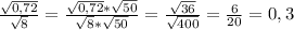 \frac{ \sqrt{0,72} }{ \sqrt{8} } = \frac{ \sqrt{0,72} * \sqrt{50} }{ \sqrt{8}*\sqrt{50} } = \frac{ \sqrt{36} }{ \sqrt{400} } = \frac{6}{20} = 0,3