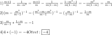 1)\frac{m+1}{m} -\frac{1}{m-m^{2}}=\frac{m+1}{m}-\frac{1}{m(1-m)}=\frac{1-m^{2}-1 }{m(1-m)}=-\frac{m^{2}}{m(1-m)}=\frac{m}{m-1}\\\\2)(m-\frac{m^{2}}{m-1})^{-1}=(\frac{m^{2}-m-m^{2}}{m-1})^{-1} =(\frac{m}{1-m})^{-1}=\frac{1-m}{m}\\\\3)\frac{m}{m-1}*\frac{1-m}{m}=-1\\\\4)4*(-1)=-4Otvet:\boxed{-4}