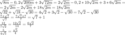 \sqrt{8m}-0,2 \sqrt{200m}+3 \sqrt{72m}=2 \sqrt{2m}-0,2*10 \sqrt{2m}+3*6 \sqrt{2m} =\\=2 \sqrt{2m} -2 \sqrt{2m} +18 \sqrt{2m}=18 \sqrt{2m}\\ \sqrt{32}+ \sqrt{18} - \sqrt{30}=4 \sqrt{2}+3 \sqrt{2}- \sqrt{30}=7 \sqrt{2}- \sqrt{30}\\ \frac{7+ \sqrt{7} }{ \sqrt{7} }= \frac{7 \sqrt{7}+7 }{7}= \sqrt{7}+1\\ \frac{12}{7 \sqrt{2} } = \frac{12 \sqrt{2} }{14} = \frac{6 \sqrt{2} }{7} \\ \frac{5}{4 \sqrt{5} } = \frac{ \sqrt{5} }{4}