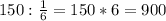 150: \frac{1}{6}=150*6=900