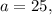 a=25,