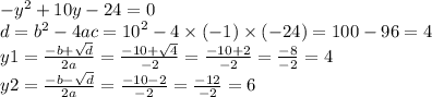 - {y}^{2} + 10y - 24 = 0 \\ d = {b}^{2} - 4ac = {10}^{2} - 4 \times ( - 1) \times ( - 24) = 100 - 96 = 4 \\ y1 = \frac{ - b + \sqrt{d} }{2a} = \frac{ - 10 + \sqrt{4} }{ - 2} = \frac{ - 10 + 2}{ - 2} = \frac{ -8 }{ - 2} = 4 \\ y2 = \frac{ - b - \sqrt{d} }{2a} = \frac{ - 10 - 2}{ - 2} = \frac{ - 12}{ - 2} = 6