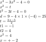 {x}^{4} - 3 {x}^{2} - 4 = 0 \\ {x}^{2} = t \\ {t}^{2} - 3t - 4 = 0 \\ d = 9 - 4 \times 1 \times ( - 4) = 25 \\t = \frac{3 + - 5}{2} \\ t1 = - 1 \\ t2 = 4 \\ {x}^{2} = 4 \\x = + - 2