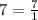 7 = \frac{7}{1}