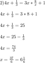 2)4x+ \frac{1}{3} =3x* \frac{8}{x} +1 \\ \\ 4x+ \frac{1}{3}=3*8+1 \\ \\ 4x+ \frac{1}{3}=25 \\ \\ 4x=25- \frac{1}{3} \\ \\ 4x= \frac{74}{3} \\ \\ x= \frac{37}{6} =6 \frac{1}{6}