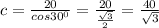 c = \frac{20}{cos30^0} = \frac{20}{ \frac{ \sqrt{3} }{2} }= \frac{40}{ \sqrt{3} }