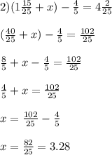 2)(1 \frac{15}{25} + x) - \frac{4}{5} = 4 \frac{2}{25} \\ \\ (\frac{40}{25} + x) - \frac{4}{5} = \frac{102}{25} \\ \\ \frac{8}{5} + x - \frac{4}{5} = \frac{102}{25} \\ \\ \frac{4}{5} + x = \frac{102}{25} \\ \\ x = \frac{102}{25} - \frac{4}{5} \\ \\ x = \frac{82}{25} = 3.28