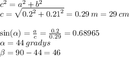 {c}^{2} = {a}^{2} + {b}^{2} \\ c = \sqrt{ {0.2}^{2} + {0.21}^{2} } = 0.29 \: m = 29 \: cm \\ \\ \sin( \alpha ) = \frac{a}{c} = \frac{0.2}{0.29} = 0.68965 \\ \alpha = 44 \: gradys \\ \beta = 90 - 44 = 46