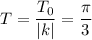 T= \dfrac{T_0}{|k|} = \dfrac{ \pi }{3}