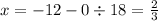 x = - 12 - 0 \div 18 = \frac{2}{3}