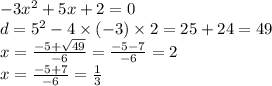 - 3x {}^{2} + 5x + 2 = 0 \\ d = 5 {}^{2} - 4 \times ( - 3) \times 2 = 25 + 24 = 49 \\ x = \frac{ - 5 + \sqrt{49} }{ - 6} = \frac{ - 5 - 7} { - 6} = 2 \\ x = \frac{ - 5 + 7}{ - 6} = \frac{1}{3}