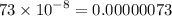 73 \times {10}^{ - 8 } = 0.00000073