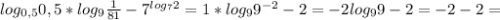 log _{0,5} 0,5*log _{9} \frac{1}{81} -7 ^{log _{7}2 } =1*log _{9} 9 ^{-2} -2=-2log _{9}9-2= -2 -2=