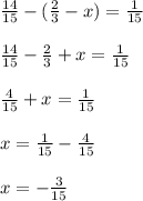 \frac{14}{15} - ( \frac{2}{3} - x) = \frac{1}{15} \\ \\ \frac{14}{15} - \frac{2}{3} + x = \frac{1}{15} \\ \\ \frac{4}{15} + x = \frac{1}{15} \\ \\ x = \frac{1}{15} - \frac{4}{15} \\ \\ x = - \frac{3}{15}