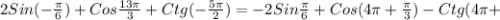 2Sin(- \frac{ \pi }{6})+Cos \frac{13 \pi }{3}+Ctg(- \frac{5 \pi }{2})=-2Sin \frac{ \pi }{6} +Cos(4 \pi + \frac{ \pi }{3})-Ctg(4 \pi +