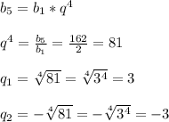 b _{5}=b _{1} *q ^{4}\\\\q ^{4}= \frac{b _{5} }{b _{1} } = \frac{162}{2}=81 \\\\q _{1}= \sqrt[4]{81} = \sqrt[4]{3 ^{4} } =3\\\\q _{2}=- \sqrt[4]{81} =- \sqrt[4]{3 ^{4} }=-3