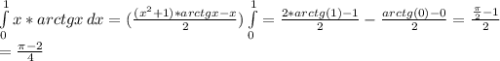 \int\limits^1_0 {x*arctgx} \, dx=(\frac{(x^2+1)*arctgx-x}{2} )\int\limits^1_0= \frac{2*arctg(1)-1}{2} - \frac{arctg(0)-0}{2} = \frac{ \frac{\pi}{2}-1}{2}\\= \frac{\pi-2}{4}