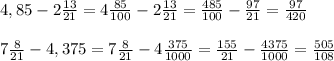 4,85 - 2 \frac{13}{21} = 4\frac{85}{100} - 2\frac{13}{21} = \frac{485}{100} - \frac{97}{21} = \frac{97}{420} \\\\&#10;7 \frac{8}{21} - 4,375 = 7 \frac{8}{21} -4 \frac{375}{1000} = \frac{155}{21}-\frac{4375}{1000} = \frac{505}{108}