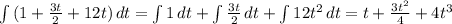 \int\limits {(1+ \frac{3t}{2}+12t) } \, dt = \int\limits {1} \, dt+ \int\limits { \frac{3t}{2} } \, dt+ \int\limits {12t^2} \, dt=t+ \frac{3t^2}{4}+4t^3