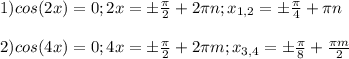 1) cos(2x) = 0; 2x = б\frac{ \pi }{2} +2 \pi n;x_{1,2}=б \frac{ \pi }{4} + \pi n \\ \\ 2) cos(4x)=0; 4x=б\frac{ \pi }{2} +2 \pi m;x_{3,4}=б \frac{ \pi }{8} + \frac{ \pi m}{2}