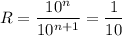 R= \dfrac{10^n}{10^{n+1}}= \dfrac{1}{10}