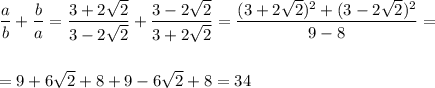 \displaystyle \frac{a}{b}+ \frac{b}{a} = \frac{3+2\sqrt{2} }{3-2\sqrt{2} } + \frac{3-2\sqrt{2} }{3+2\sqrt{2} } = \frac{(3+2\sqrt{2} )^2+(3-2\sqrt{2} )^2}{9-8} =\\ \\ \\ =9+6\sqrt{2} +8+9-6\sqrt{2} +8=34