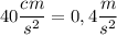 $40\frac{cm}{s^2}=0,4\frac{m}{s^2}$