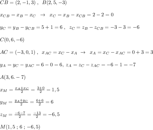 CB=(2,-1,3)\; ,\; \; B(2,5,-3)\\\\x_{CB}=x_{B}-x_{C}\; \; \to \; \; x_{C}=x_{B}-x_{CB}=2-2=0\\\\y_{C}=y_{B}-y_{CB}=5+1=6\; ,\; \; z_{C}=z_{B}-z_{CB}=-3-3=-6\\\\C(0,6,-6)\\\\AC=(-3,0,1)\; ,\; \; x_{AC}=x_{C}-x_{A}\; \to \; \; x_{A}=x_{C}-x_{AC}=0+3=3\\\\y_{A}=y_{C}-y_{AC}=6-0=6,\; z_{A}=z_{C}-z_{AC}=-6-1=-7\\\\A(3,6.-7)\\\\x_{M}= \frac{x_{A}+x_{C}}{2}=\frac{3+0}{2}=1,5\\\\y_{M}=\frac{y_{A}+y_{C}}{2}= \frac{6+6}{2}=6\\\\z_{M}=\frac{-6-7}{2}= \frac{-13}{2}=-6,5\\\\M(1,5\; ;\, 6\; ;\, -6,5)