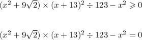 ( {x}^{2} + 9 \sqrt{2} ) \times (x + 13) ^{2} \div 123 - {x}^{2} \geqslant 0 \\ \\ \\ ( {x}^{2} + 9 \sqrt{2} ) \times (x + 13) ^{2} \div 123 - {x}^{2} = 0