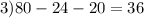 3)80 - 24 - 20 = 36