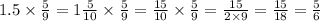 1.5 \times \frac{5}{9} = 1 \frac{5}{10} \times \frac{5}{9} = \frac{15}{10} \times \frac{5}{9} = \frac{15}{2 \times 9} = \frac{15}{18} = \frac{5}{6}