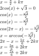 x= \frac{\pi}{2}+k\pi\\2cos(x)+\sqrt{3} =0\\cos(x)=- \frac{\sqrt{3} }{2} \\cos(x)=- \frac{\sqrt{3} }{2}\\cos(2\pi-x)=- \frac{\sqrt{3} }{2}\\x=arccos(- \frac{\sqrt{3}}{2})\\2\pi-x= \frac{5\pi}{6}+2k\pi\\x= \frac{5\pi}{6} +2k\pi\\x= \frac{7\pi}{6}+2k\pi