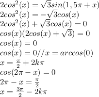 2cos^2(x)= \sqrt{3} sin(1,5\pi+x)\\2cos^2(x)=-\sqrt{3} cos(x)\\2 cos^2(x)+\sqrt{3} cos(x)=0\\cos(x)(2cos(x)+\sqrt{3} )=0\\cos(x)=0\\cos(x)=0//x=arccos(0)\\x= \frac{\pi}{2}+2k\pi\\cos(2\pi-x)=0\\2\pi-x= \frac{\pi}{2} \\x= \frac{3\pi}{2}-2k\pi