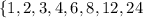 \left \{ {1, 2, 3, 4, 6, 8, 12, 24}} \right.