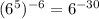 ( 6^{5} ) ^{-6} = 6^{-30}