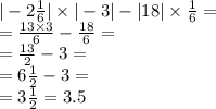 | - 2 \frac{1}{6} | \times | - 3| - |18| \times \frac{1}{6} = \\ = \frac{13 \times 3}{6} - \frac{18}{6} = \\ = \frac{13}{2} - 3 = \\ = 6 \frac{1}{2} - 3 = \\ = 3 \frac{1}{2} = 3.5