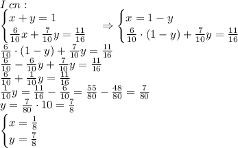 I\;cn:\\\begin{cases}x+y=1\\\frac6{10}x+\frac7{10}y=\frac{11}{16}\end{cases}\Rightarrow\begin{cases}x=1-y\\\frac6{10}\cdot(1-y)+\frac7{10}y=\frac{11}{16}\end{cases}\\\frac6{10}\cdot(1-y)+\frac7{10}y=\frac{11}{16}\\\frac6{10}-\frac6{10}y+\frac7{10}y=\frac{11}{16}\\\frac6{10}+\frac1{10}y=\frac{11}{16}\\\frac1{10}y=\frac{11}{16}-\frac6{10}=\frac{55}{80}-\frac{48}{80}=\frac7{80}\\y=\frac7{80}\cdot10=\frac78\\\begin{cases}x=\frac18\\y=\frac78\end{cases}