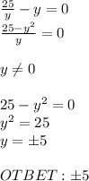 \frac{25}{y} -y=0 \\ \frac{25-y^2}{y}=0 \\ \\ y \neq 0 \\ \\ 25-y^2=0 \\ y^2=25 \\ y=б5 \\ \\ OTBET:б5