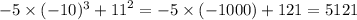 - 5 \times ( - 10)^{3} + {11}^{2} = - 5 \times ( - 1000) + 121 = 5121