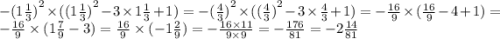 - ({1 \frac{1}{3} )}^{2} \times ( {(1 \frac{1}{3} )}^{2} - 3 \times 1 \frac{1}{3} + 1) = - {( \frac{4}{3} )}^{2} \times ( {( \frac{4}{3} )}^{2} - 3 \times \frac{4}{3} + 1) = - \frac{16}{9} \times ( \frac{16}{9} - 4 + 1) = - \frac{16}{9} \times (1 \frac{7}{9} - 3) = \frac{16}{9} \times ( - 1 \frac{2}{9} ) = - \frac{16 \times 11}{9 \times 9} = - \frac{176}{81} = - 2 \frac{14}{81}