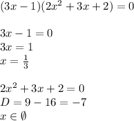 (3x-1)(2x^2+3x+2)=0 \\ \\ 3x-1=0 \\ 3x=1 \\ x= \frac{1}{3} \\ \\ 2x^2+3x+2=0 \\ D=9-16=-7 \\ x\in \emptyset