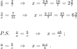 \frac{x}{8} =\frac{2}{7}\quad \Rightarrow \quad x= \frac{2\cdot 8}{7}= \frac{16}{7}=2 \frac{2}{7}\\\\ \frac{3}{x}=\frac{7}{15}\quad \Rightarrow \quad x=\frac{3\cdot 15}{7}=\frac{45}{7}=6 \frac{3}{7}\\\\\\P.S.\; \; \; \; \frac{x}{a}=\frac{b}{c}\quad \Rightarrow \quad x= \frac{a\cdoy b}{c}\; ;\\\\ \frac{a}{x}=\frac{b}{c}\quad \Rightarrow \quad x=\frac{a\cdot c}{b} \; .