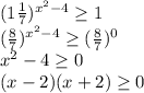 (1 \frac{1}{7} )^{ x^{2} -4} \geq 1 \\ ( \frac{8}{7} )^{ x^{2} -4} \geq ( \frac{8}{7} )^0 \\ x^{2} -4 \geq 0 \\ (x-2)(x+2) \geq 0