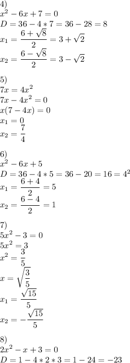 \displaystyle \\ 4) \\ x^2-6x+7=0 \\ D=36-4*7=36-28=8 \\ x_1=\frac {6+\sqrt {8}}{2}=3+\sqrt {2} \\ x_2=\frac {6-\sqrt {8}}{2}=3-\sqrt {2} \\ \\ 5) \\ 7x=4x^2 \\ 7x-4x^2=0 \\ x (7-4x)=0 \\ x_1=0 \\ x_2= \frac {7}{4} \\ \\ 6) \\ x^2-6x+5 \\ D=36-4*5=36-20=16=4^2 \\ x_1=\frac {6+4}{2}=5 \\ x_2=\frac {6-4}{2}=1 \\ \\ 7) \\ 5x^2-3=0 \\ 5x^2=3 \\ x^2=\frac {3}{5} \\ x=\sqrt {\frac {3}{5}}\\ x_1= \frac {\sqrt {15}}{5} \\ x_2= -\frac {\sqrt {15}}{5} \\ \\ 8) \\ 2x^2-x+3=0 \\ D=1-4*2*3=1-24=-23 \\