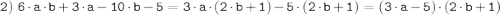 \tt \displaystyle 2) \; 6\cdot a \cdot b + 3 \cdot a-10 \cdot b-5=3 \cdot a \cdot (2 \cdot b+1) - 5 \cdot (2 \cdot b+1) = (3 \cdot a - 5) \cdot (2 \cdot b+1)