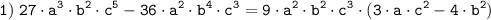 \tt \displaystyle 1) \; 27\cdot a^3 \cdot b^2 \cdot c^5 - 36 \cdot a^2 \cdot b^4 \cdot c^3=9\cdot a^2 \cdot b^2 \cdot c^3 \cdot (3 \cdot a \cdot c^2- 4\cdot b^2)