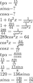 tg\alpha=\frac{15}{8} \\&#10;sin\alpha-? \\&#10;cos\alpha-? \\&#10;1+tg^{2}x=\frac{1}{cos^{2}x} \\&#10;1+\frac{225}{64}=\frac{1}{cos^{2}x} \\&#10;\frac{289}{64}=\frac{1}{cos^{2}x} \\&#10;289cos^{2}x=64 \\&#10;cos^{2}x=\frac{64}{289} \\&#10;cosx=\frac{8}{17} \\&#10;tg\alpha=\frac{sin\alpha}{cos\alpha} \\&#10;\frac{15}{8}=\frac{sin}{\frac{8}{17}} \\&#10;\frac{15}{8}=\frac{17sin\alpha}{8} \\&#10;120=136sin\alpha \\&#10;sin\alpha=\frac{120}{136}=\frac{15}{17}